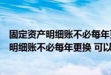 固定资产明细账不必每年更换可以连续使用对吗（固定资产明细账不必每年更换 可以连续使用  ( )）