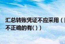 汇总转账凭证不应采用（以下关于汇总转账凭证的编制说法不正确的有( )）