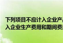 下列项目不应计入企业产品成本中的是（下列项目中不应计入企业生产费用和期间费用的是）