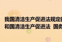 我国清洁生产促进法规定的对生产经营者（依据 中华人民共和国清洁生产促进法  国务院有关部门按照）