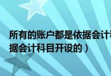 所有的账户都是依据会计科目开设的吗（所有的账户都是依据会计科目开设的）