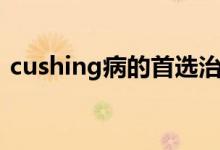 cushing病的首选治疗方法是（cushing病）