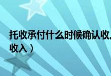 托收承付什么时候确认收入增值税（托收承付什么时候确认收入）