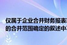 仅属于企业合并财务报表项目的有（下列关于合并财务报表的合并范围确定的叙述中不正确的是）