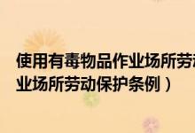 使用有毒物品作业场所劳动保护条例规定（使用有毒物品作业场所劳动保护条例）