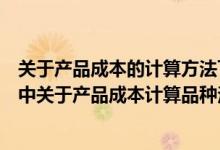 关于产品成本的计算方法下列表述中不正确的是（下列各项中关于产品成本计算品种法的表述正确的是）