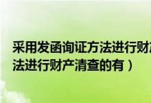 采用发函询证方法进行财产清查的有哪些（采用发函询证方法进行财产清查的有）