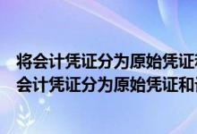 将会计凭证分为原始凭证和记账凭证的分类标准是什么（把会计凭证分为原始凭证和记账凭证的分类标准是( )）