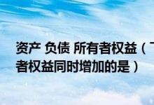 资产 负债 所有者权益（下列经济业务中会引起资产和所有者权益同时增加的是）