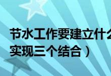 节水工作要建立什么的节水机制（节水工作要实现三个结合）