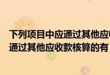 下列项目中应通过其他应收款科目核算的有（下列项目中应通过其他应收款核算的有）