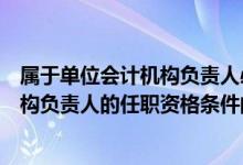 属于单位会计机构负责人必须具备的条件（下列属于会计机构负责人的任职资格条件的有( )）