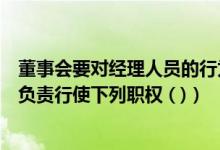 董事会要对经理人员的行为进行监督和控制（经理对董事会负责行使下列职权 ( )）