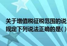 关于增值税征税范围的说法错误的是（关于增值税起征点的规定下列说法正确的是( )）