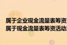 属于企业现金流量表筹资活动产生的现金流量（下列各项中属于现金流量表筹资活动产生的现金流量的是）