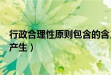 行政合理性原则包含的含义很广泛（行政合理性原则基于( )产生）