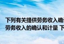 下列有关提供劳务收入确认的表述中不正确的有（关于提供劳务收入的确认和计量 下列说法中错误的有( )）