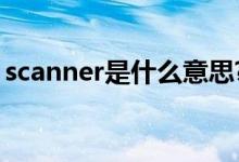 scanner是什么意思?（scanner是什么意思）