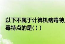 以下不属于计算机病毒特点的是什么（以下不属于计算机病毒特点的是( )）