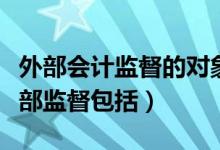 外部会计监督的对象是（会计监督体系中的外部监督包括）