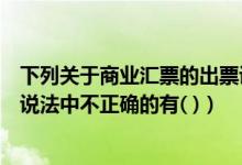 下列关于商业汇票的出票说法正确的有（下列关于商业汇票说法中不正确的有( )）