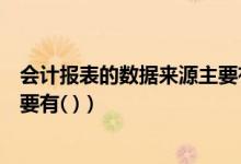 会计报表的数据来源主要有哪几种（会计报表的数据来源主要有( )）