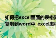 如何把excel里面的表格复制到word（如何把excel中表格复制到word中_excel表格导入word方法汇总）