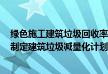 绿色施工建筑垃圾回收率应达到30%（绿色施工导则 规定 制定建筑垃圾减量化计划 如住宅建筑 每万）