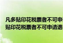 凡多贴印花税票者不可申请退税但可申请下期抵扣吗（凡多贴印花税票者不可申请退税但可申请下期抵扣）