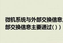 微机系统与外部交换信息主要通过什么传输（微机系统与外部交换信息主要通过( )）