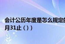 会计公历年度是怎么规定的（会计年度自公历1月1日起至12月31止 ( )）