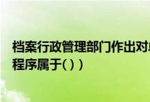 档案行政管理部门作出对单位处以（某单位的人事档案管理程序属于( )）