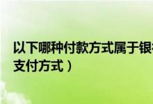 以下哪种付款方式属于银行信用（以下哪种形式属于正确的支付方式）