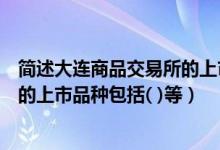 简述大连商品交易所的上市品种及其特色（大连商品交易所的上市品种包括( )等）