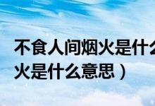 不食人间烟火是什么意思下一句（不食人间烟火是什么意思）