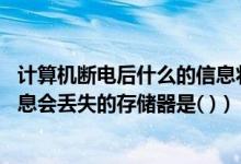 计算机断电后什么的信息将会丢失（计算机断电以后 其中信息会丢失的存储器是( )）