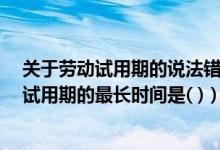 关于劳动试用期的说法错误的是（劳动合同期限不满3年的试用期的最长时间是( )）