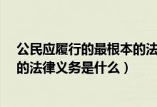 公民应履行的最根本的法律义务是?（公民应履行的最根本的法律义务是什么）