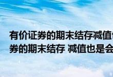 有价证券的期末结存减值也是会计核算的内容对吗（有价证券的期末结存 减值也是会计核算的内容  ( )）