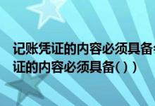 记账凭证的内容必须具备会计主管人员签名或盖章（记账凭证的内容必须具备( )）