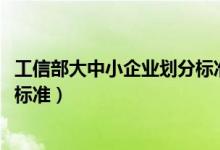 工信部大中小企业划分标准2023（工信部大中小型企业划分标准）