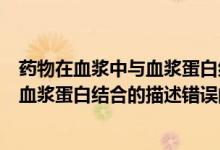 药物在血浆中与血浆蛋白结合后下列正确的是（关于药物与血浆蛋白结合的描述错误的是）