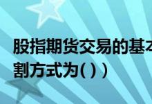 股指期货交易的基本制度（股指期货采取的交割方式为( )）