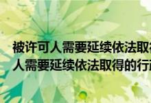 被许可人需要延续依法取得的行政许可的有效期是（被许可人需要延续依法取得的行政许可）