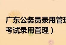 广东公务员录用管理信息系统（广东省公务员考试录用管理）