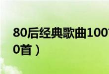 80后经典歌曲100首播放（80后经典歌曲100首）