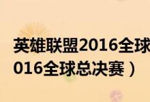 英雄联盟2016全球总决赛半决赛（英雄联盟2016全球总决赛）