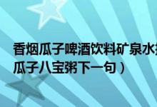 香烟瓜子啤酒饮料矿泉水把腿收一收（啤酒饮料矿泉水花生瓜子八宝粥下一句）