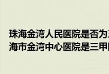 珠海金湾人民医院是否为三甲（广东省人民医院珠海医院珠海市金湾中心医院是三甲医院吗）