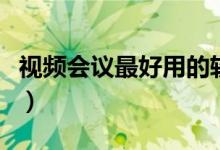 视频会议最好用的软件（视频会议软件哪个好）